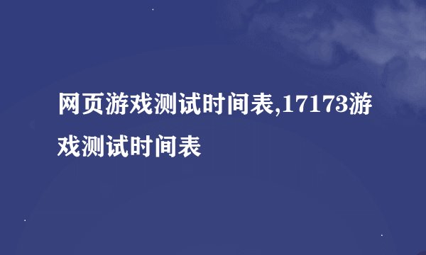 网页游戏测试时间表,17173游戏测试时间表