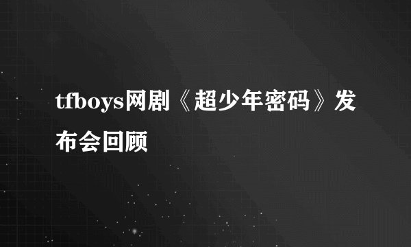 tfboys网剧《超少年密码》发布会回顾