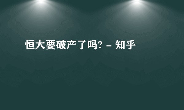恒大要破产了吗? - 知乎