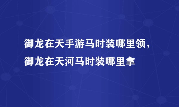 御龙在天手游马时装哪里领，御龙在天河马时装哪里拿