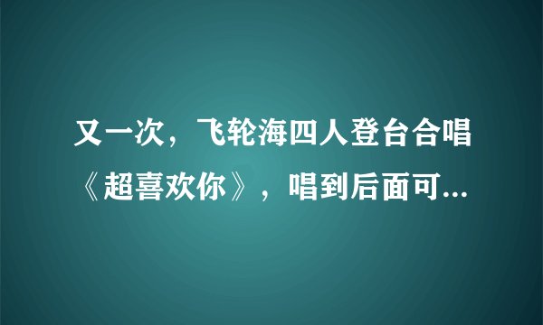 又一次，飞轮海四人登台合唱《超喜欢你》，唱到后面可以说是惨不忍睹 是什么节目？