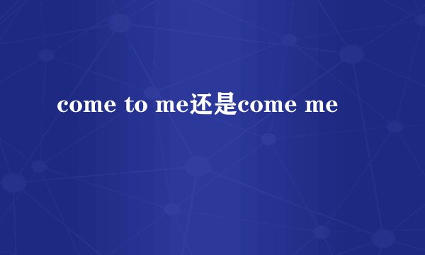 come to me还是come me