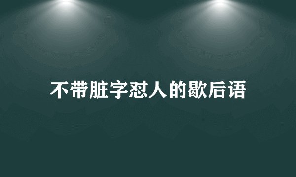 不带脏字怼人的歇后语