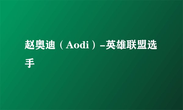 赵奥迪（Aodi）-英雄联盟选手