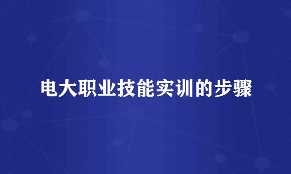 电大职业技能实训的步骤