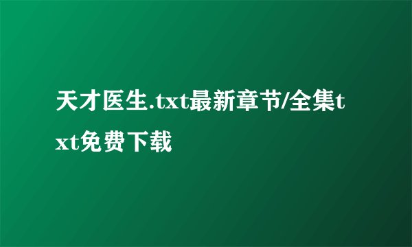 天才医生.txt最新章节/全集txt免费下载