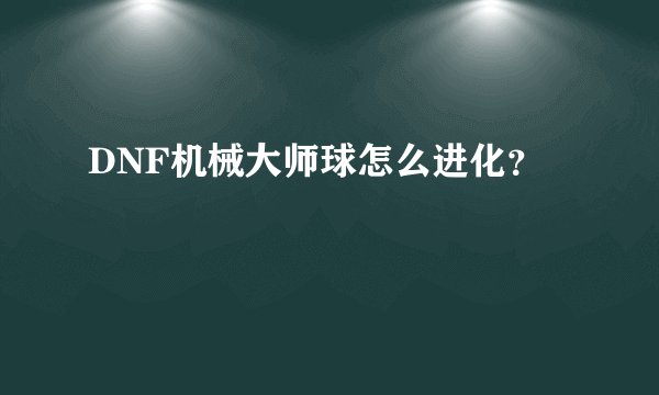 DNF机械大师球怎么进化？