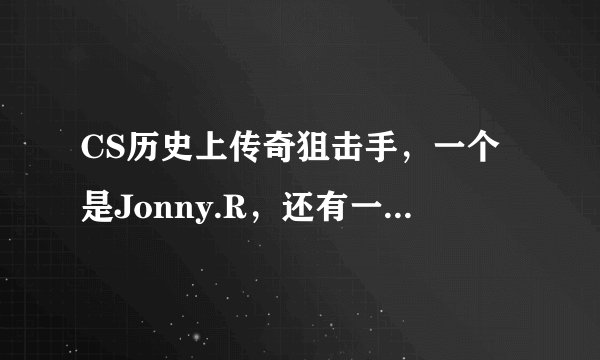 CS历史上传奇狙击手，一个是Jonny.R，还有一个是谁？