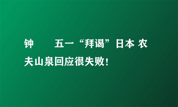 钟睒睒五一“拜谒”日本 农夫山泉回应很失败！