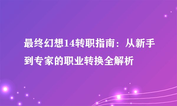 最终幻想14转职指南：从新手到专家的职业转换全解析