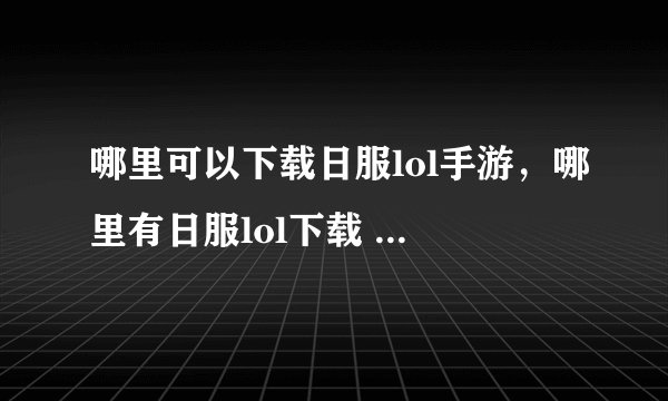 哪里可以下载日服lol手游，哪里有日服lol下载 或者谁有百度云