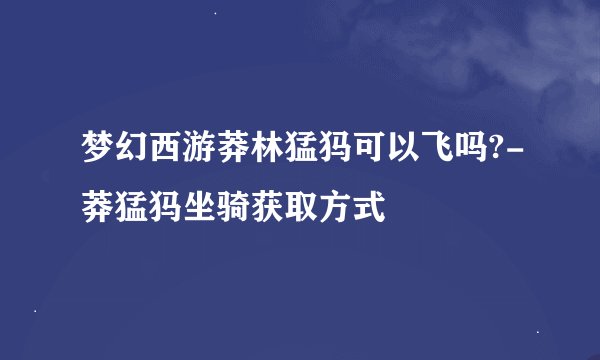 梦幻西游莽林猛犸可以飞吗?-莽猛犸坐骑获取方式