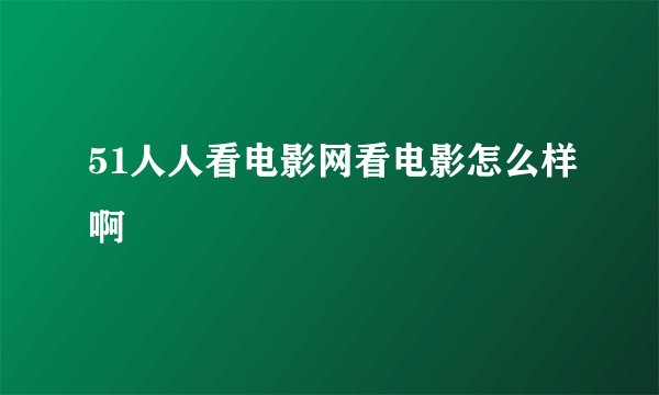 51人人看电影网看电影怎么样啊