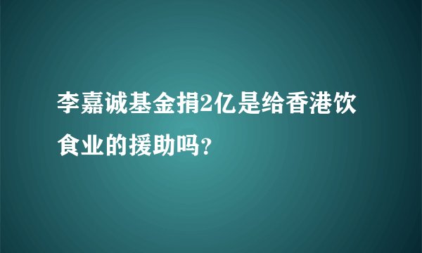李嘉诚基金捐2亿是给香港饮食业的援助吗？