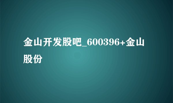 金山开发股吧_600396+金山股份