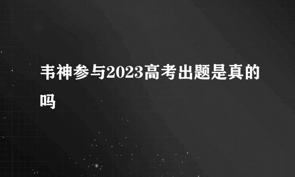 韦神参与2023高考出题是真的吗