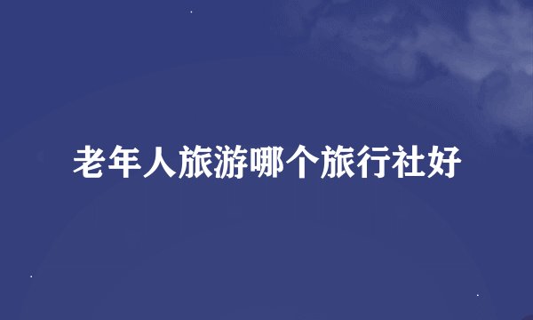 老年人旅游哪个旅行社好