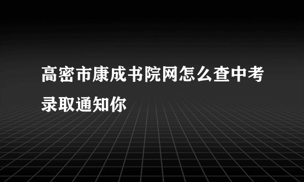 高密市康成书院网怎么查中考录取通知你