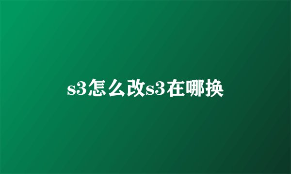 s3怎么改s3在哪换