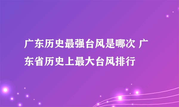 广东历史最强台风是哪次 广东省历史上最大台风排行