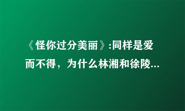 《怪你过分美丽》:同样是爱而不得，为什么林湘和徐陵结局完全不同