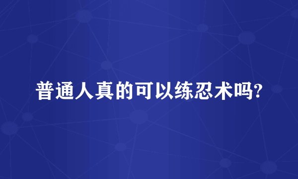 普通人真的可以练忍术吗?