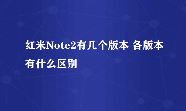 红米Note2有几个版本 各版本有什么区别