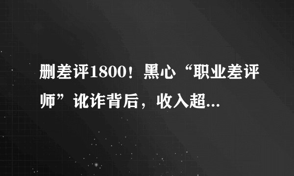 删差评1800！黑心“职业差评师”讹诈背后，收入超百万的差评灰产！