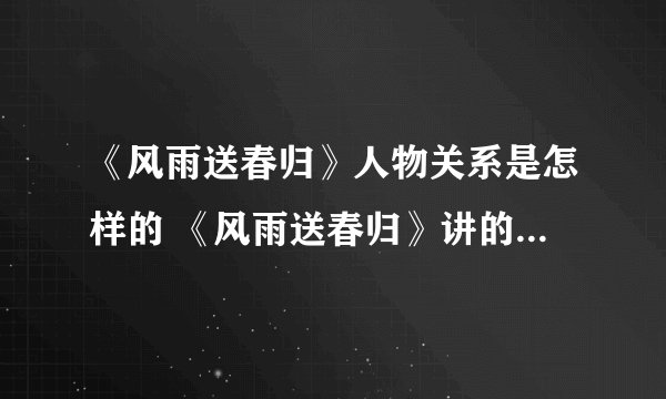 《风雨送春归》人物关系是怎样的 《风雨送春归》讲的是什么故事