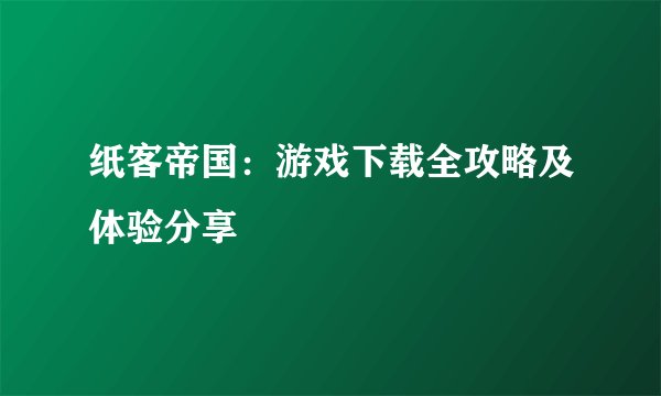 纸客帝国：游戏下载全攻略及体验分享