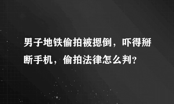 男子地铁偷拍被摁倒，吓得掰断手机，偷拍法律怎么判？