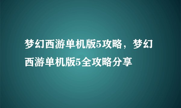 梦幻西游单机版5攻略，梦幻西游单机版5全攻略分享