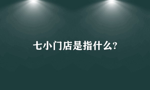 七小门店是指什么?