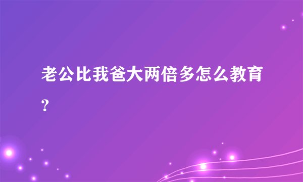 老公比我爸大两倍多怎么教育？