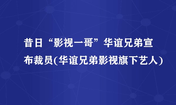 昔日“影视一哥”华谊兄弟宣布裁员(华谊兄弟影视旗下艺人)