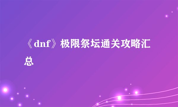 《dnf》极限祭坛通关攻略汇总
