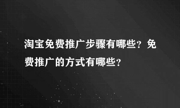 淘宝免费推广步骤有哪些？免费推广的方式有哪些？