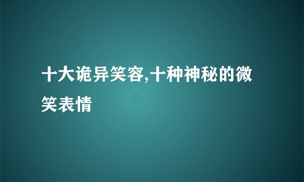 十大诡异笑容,十种神秘的微笑表情