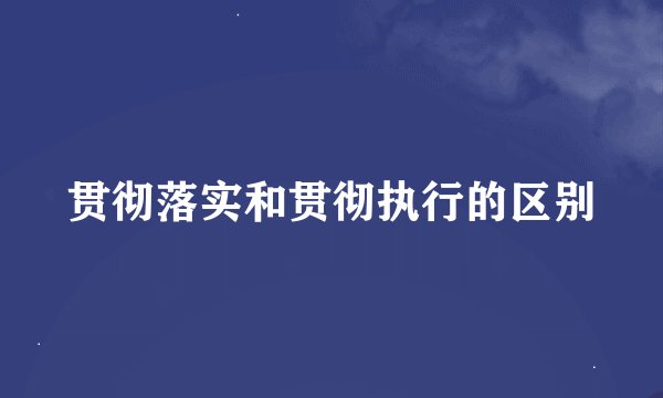 贯彻落实和贯彻执行的区别