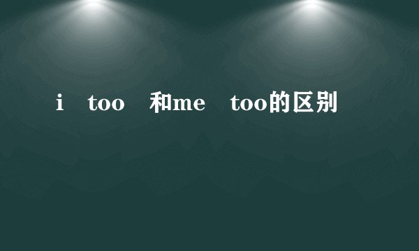 i too 和me too的区别