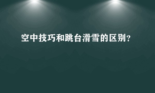 空中技巧和跳台滑雪的区别？