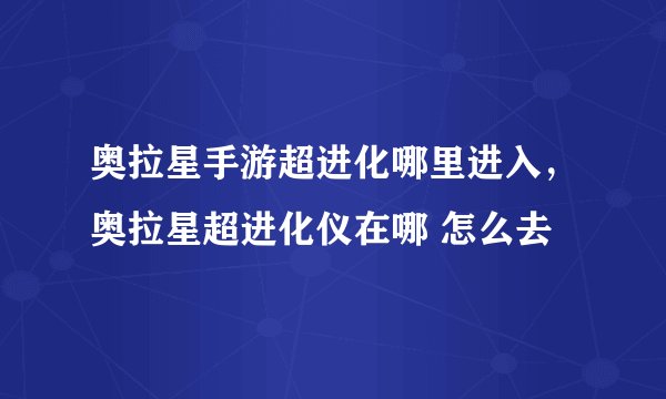 奥拉星手游超进化哪里进入，奥拉星超进化仪在哪 怎么去