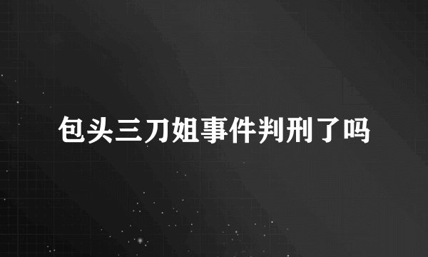 包头三刀姐事件判刑了吗