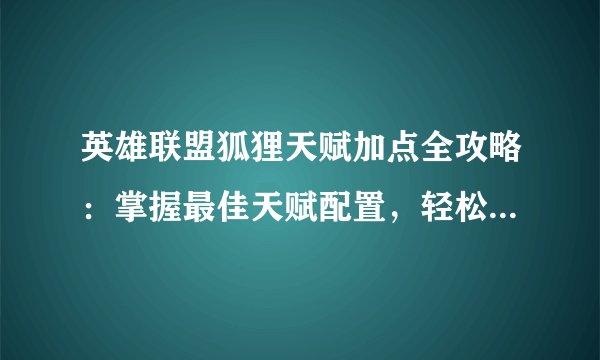 英雄联盟狐狸天赋加点全攻略：掌握最佳天赋配置，轻松carry全场
