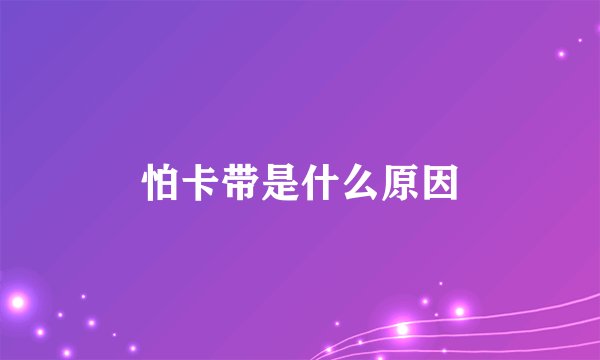 怕卡带是什么原因