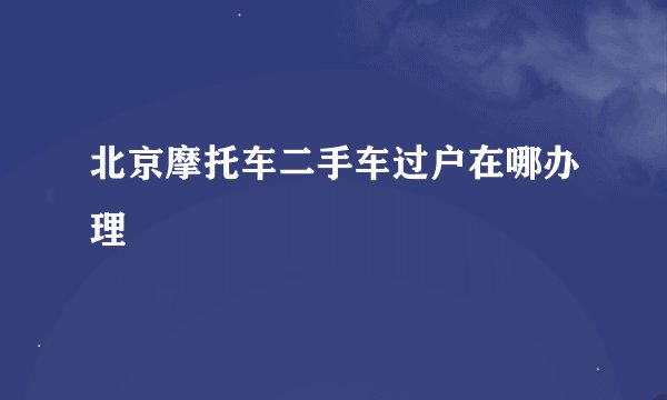 北京摩托车二手车过户在哪办理