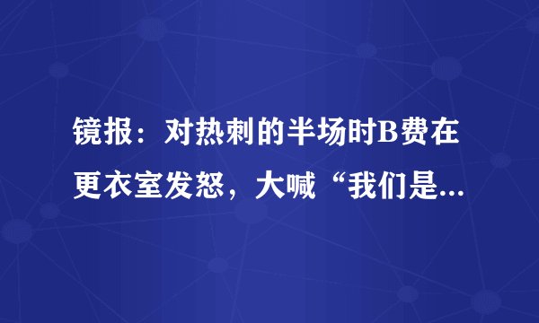 镜报：对热刺的半场时B费在更衣室发怒，大喊“我们是曼联！”