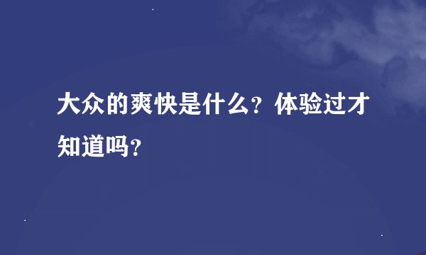大众的爽快是什么？体验过才知道吗？