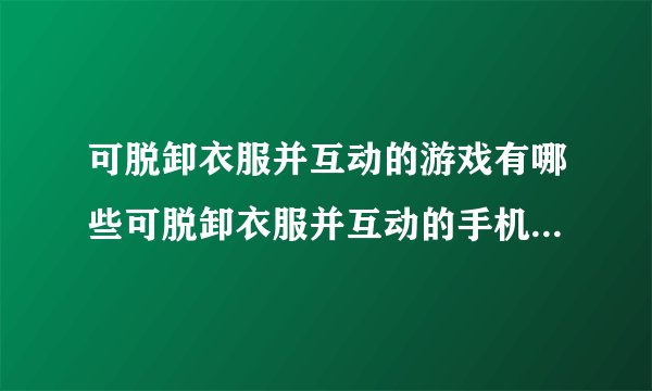 可脱卸衣服并互动的游戏有哪些可脱卸衣服并互动的手机游戏大全