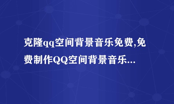 克隆qq空间背景音乐免费,免费制作QQ空间背景音乐，轻松克隆！